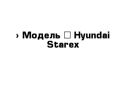  › Модель ­ Hyundai Starex